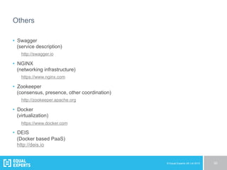 © Equal Experts UK Ltd 2015 30
Others
•  Swagger
(service description)
http://swagger.io
•  NGINX
(networking infrastructure)
https://www.nginx.com
•  Zookeeper
(consensus, presence, other coordination)
http://zookeeper.apache.org
•  Docker
(virtualization)
https://www.docker.com
•  DEIS
(Docker based PaaS)
http://deis.io
 