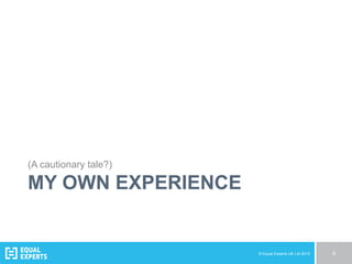 © Equal Experts UK Ltd 2015 6
MY OWN EXPERIENCE
(A cautionary tale?)
 