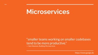 Microservices
“smaller teams working on smaller codebases
tend to be more productive.”
― Sam Newman, Building Microservices
https://www.gosign.de
 