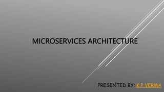 MICROSERVICES ARCHITECTURE
PRESENTED BY: K P VERMA
 