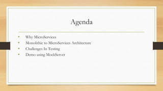 Agenda
• Why MicroServices
• Monolithic to MicroServices Architecture
• Challenges In Testing
• Demo using MockServer
 