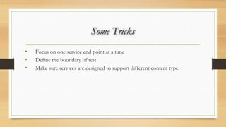 Some Tricks
• Focus on one service end point at a time
• Define the boundary of test
• Make sure services are designed to support different content type.
 