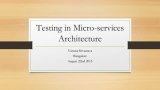 Testing in Micro-services
Architecture
Varuna Srivastava
Bangalore
August 22nd 2015
 