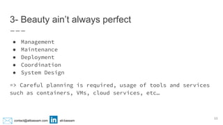 contact@alibassam.com ali-bassam
3- Beauty ain’t always perfect
● Management
● Maintenance
● Deployment
● Coordination
● System Design
=> Careful planning is required, usage of tools and services
such as containers, VMs, cloud services, etc…
11
 