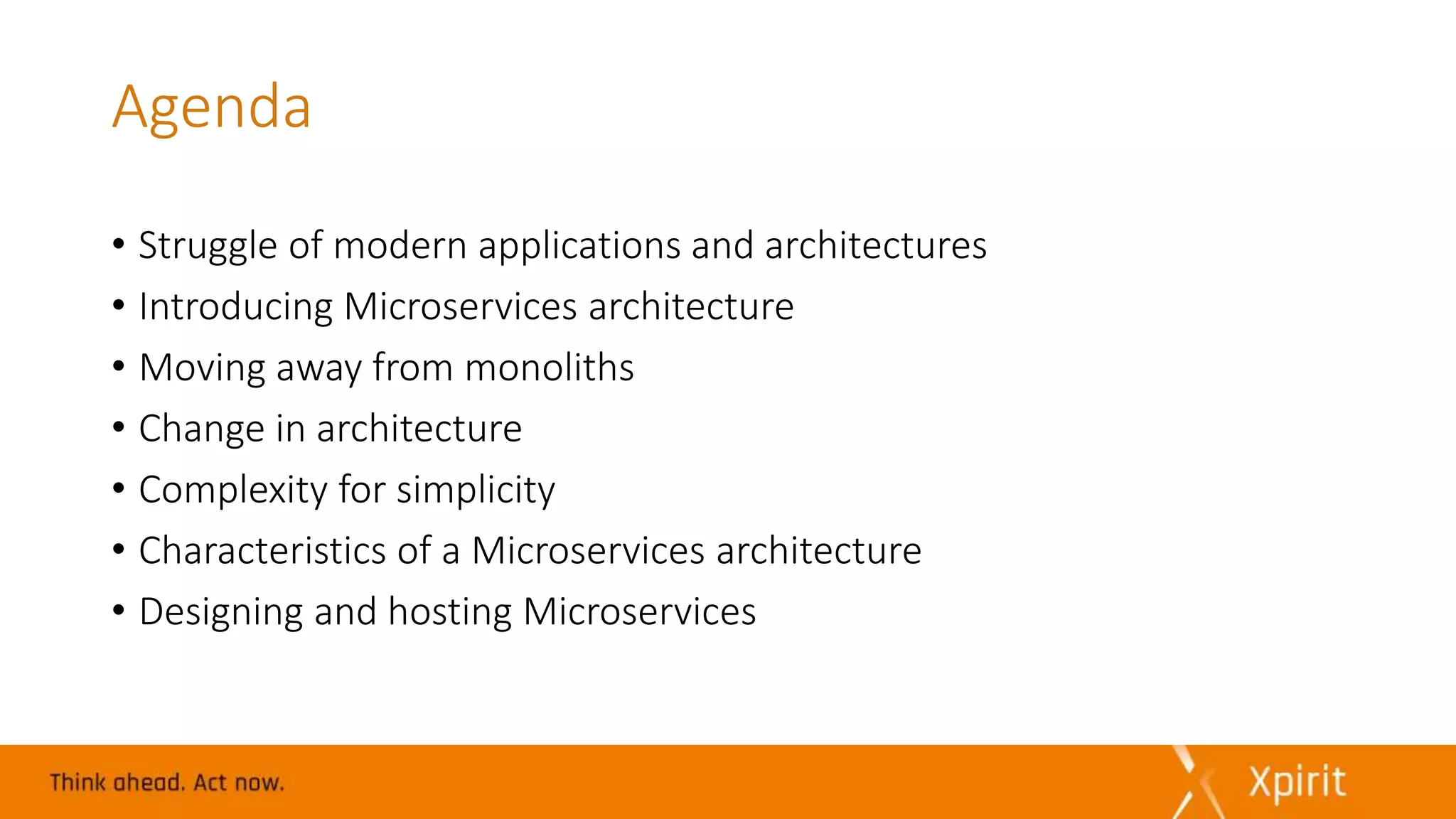 Agenda
• Struggle of modern applications and architectures
• Introducing Microservices architecture
• Moving away from monoliths
• Change in architecture
• Complexity for simplicity
• Characteristics of a Microservices architecture
• Designing and hosting Microservices
 