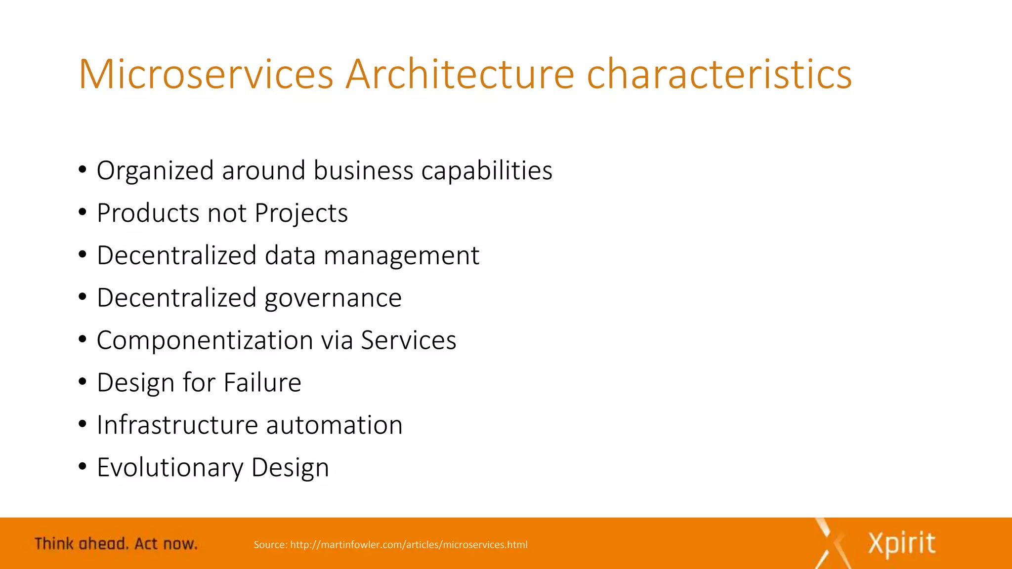 Microservices Architecture characteristics
• Organized around business capabilities
• Products not Projects
• Decentralized data management
• Decentralized governance
• Componentization via Services
• Design for Failure
• Infrastructure automation
• Evolutionary Design
Source: http://martinfowler.com/articles/microservices.html
 