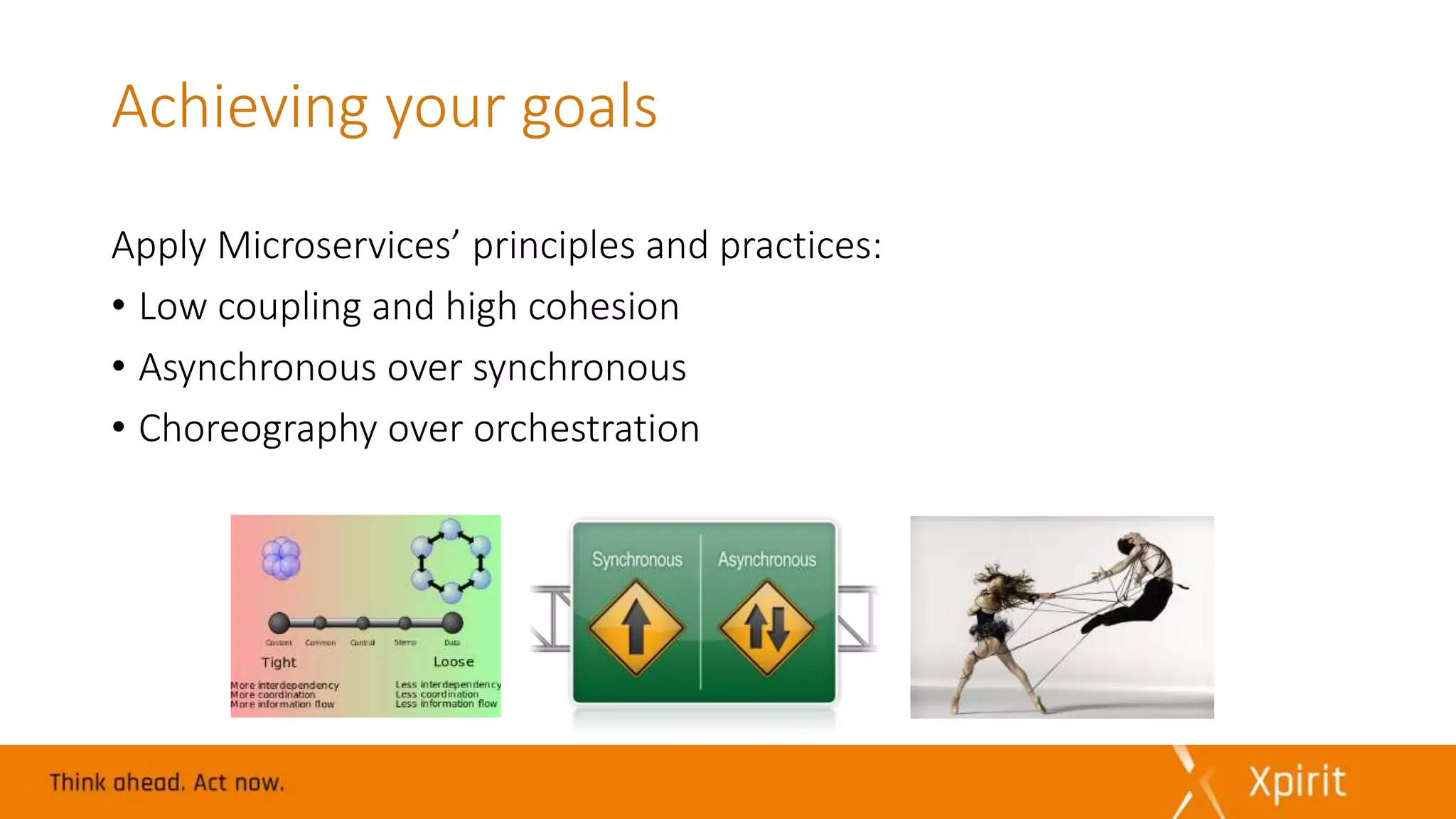 Achieving your goals
Apply Microservices’ principles and practices:
• Low coupling and high cohesion
• Asynchronous over synchronous
• Choreography over orchestration
 