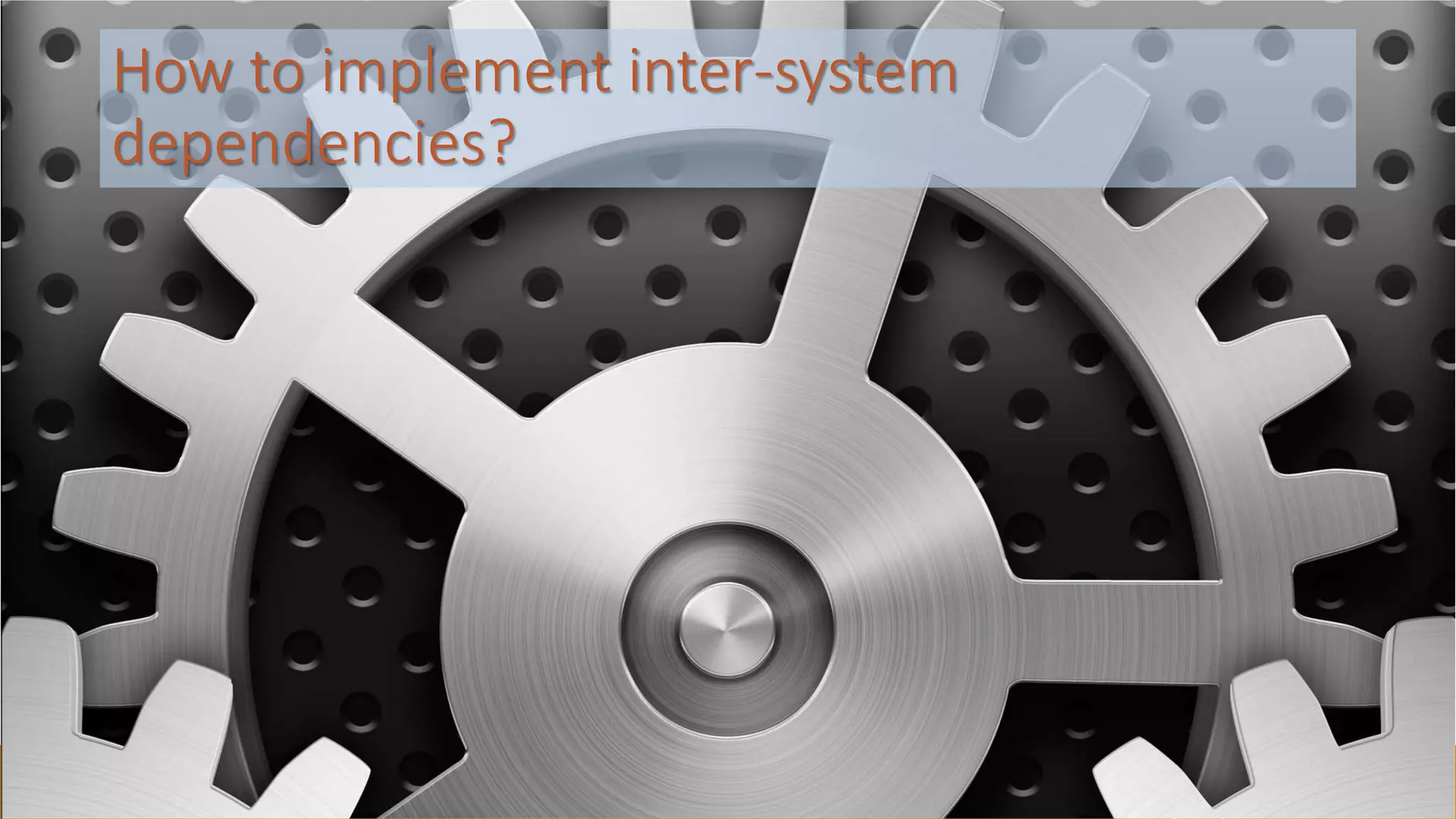 How to implement inter-system
dependencies?
 