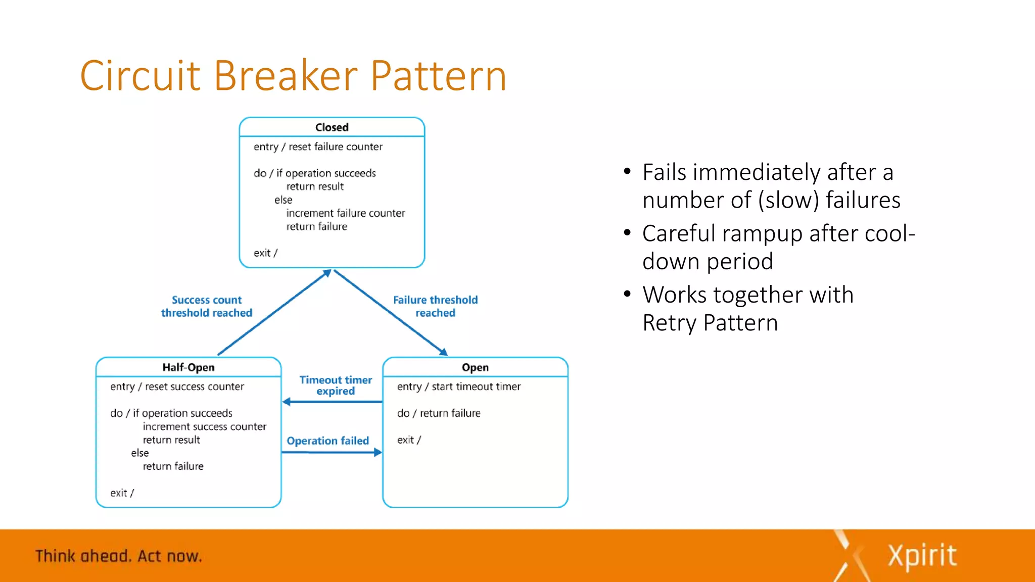 Circuit Breaker Pattern
• Fails immediately after a
number of (slow) failures
• Careful rampup after cool-
down period
• Works together with
Retry Pattern
 