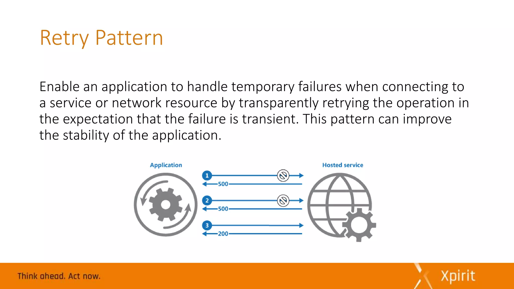Retry Pattern
Enable an application to handle temporary failures when connecting to
a service or network resource by transparently retrying the operation in
the expectation that the failure is transient. This pattern can improve
the stability of the application.
 