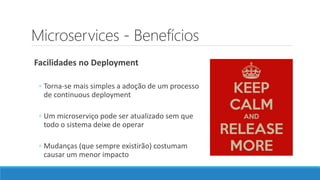 Microservices - Benefícios
Facilidades no Deployment
◦ Torna-se mais simples a adoção de um processo
de continuous deployment
◦ Um microserviço pode ser atualizado sem que
todo o sistema deixe de operar
◦ Mudanças (que sempre existirão) costumam
causar um menor impacto
 