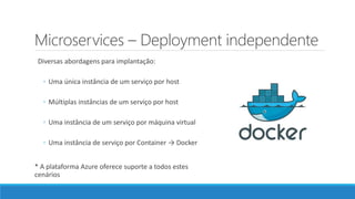 Microservices – Deployment independente
Diversas abordagens para implantação:
◦ Uma única instância de um serviço por host
◦ Múltiplas instâncias de um serviço por host
◦ Uma instância de um serviço por máquina virtual
◦ Uma instância de serviço por Container → Docker
* A plataforma Azure oferece suporte a todos estes
cenários
 