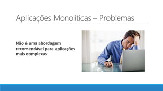 Aplicações Monolíticas – Problemas
Não é uma abordagem
recomendável para aplicações
mais complexas
 