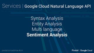 pivotal.io/roadshow #cnr
Services | Google Cloud Natural Language API
Syntax Analysis
Entity Analysis
Multi language
Sentiment Analysis
 