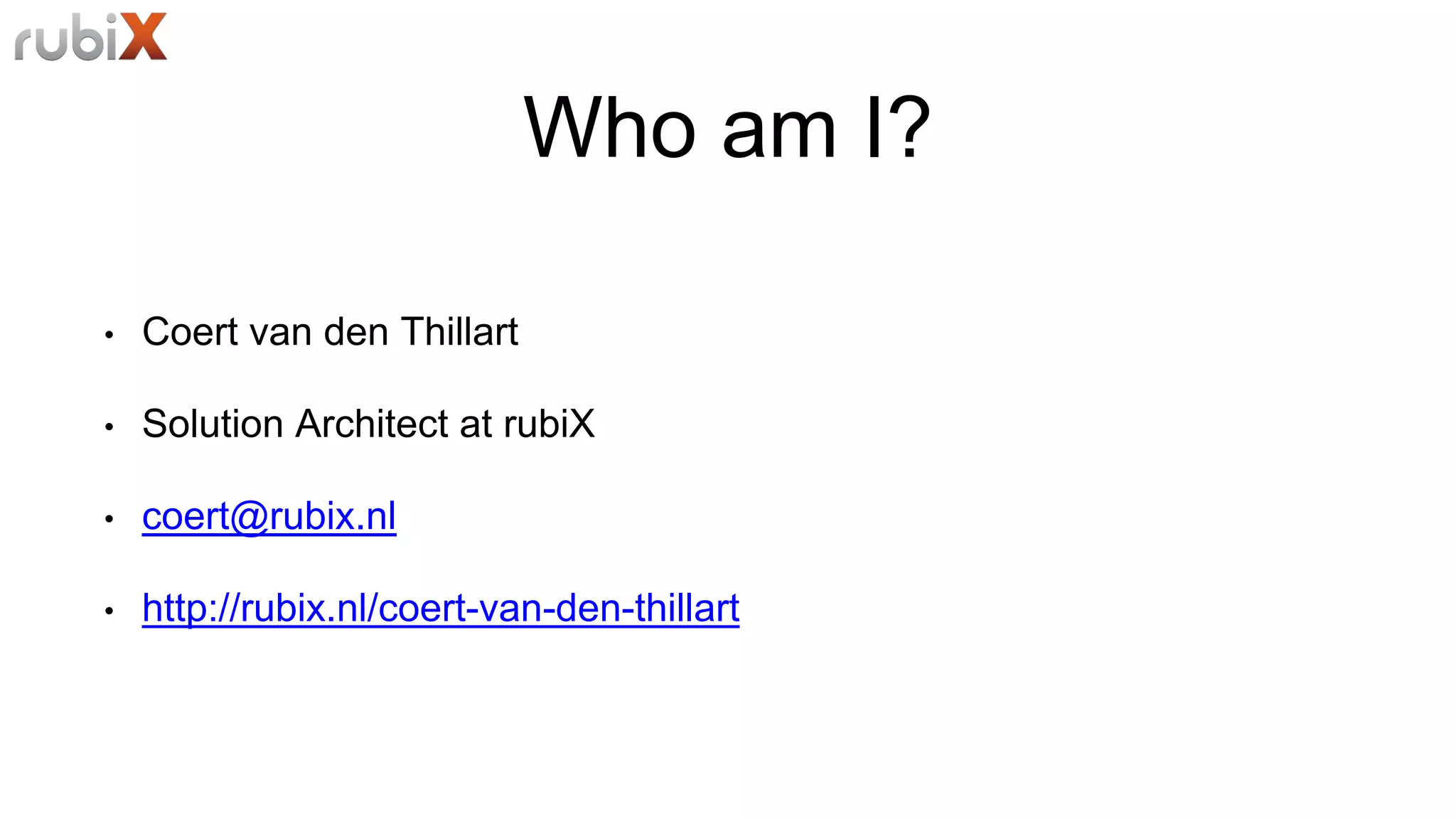 Who am I?
• Coert van den Thillart
• Solution Architect at rubiX
• coert@rubix.nl
• http://rubix.nl/coert-van-den-thillart