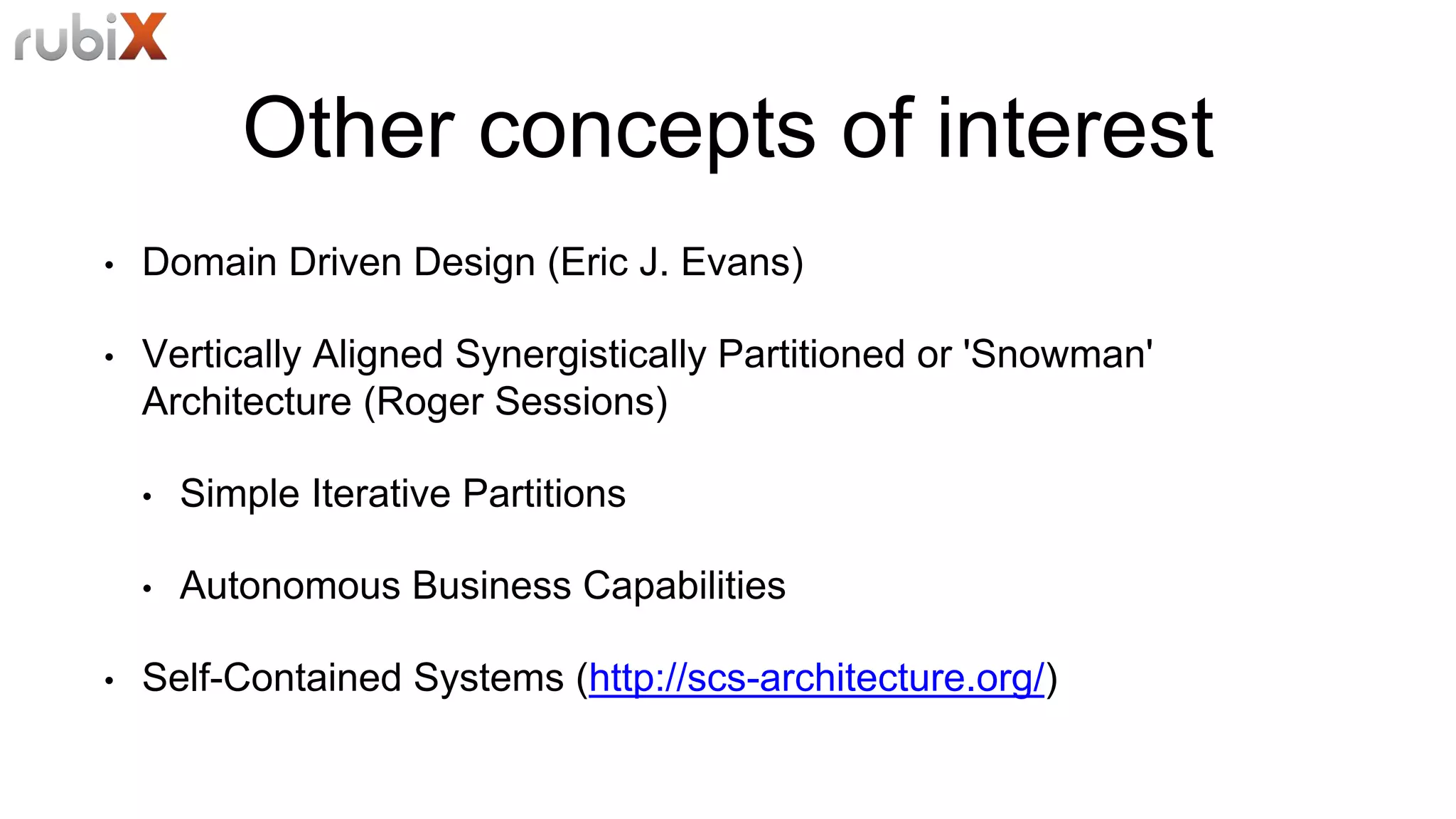 Other concepts of interest
• Domain Driven Design (Eric J. Evans)
• Vertically Aligned Synergistically Partitioned or 'Snowman'
Architecture (Roger Sessions)
• Simple Iterative Partitions
• Autonomous Business Capabilities
• Self-Contained Systems (http://scs-architecture.org/)