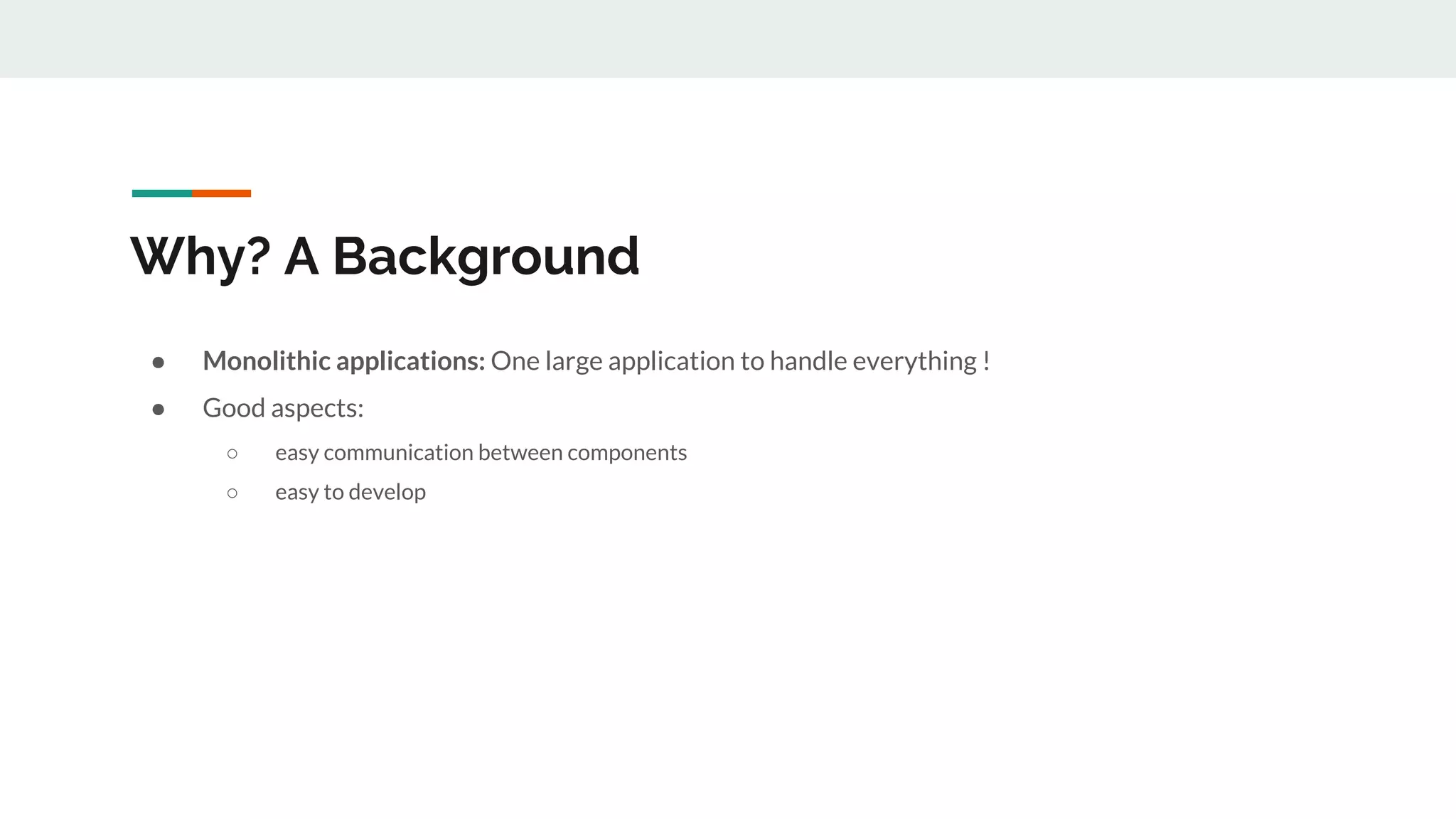 Why? A Background
● Monolithic applications: One large application to handle everything !
● Good aspects:
○ easy communication between components
○ easy to develop
 
