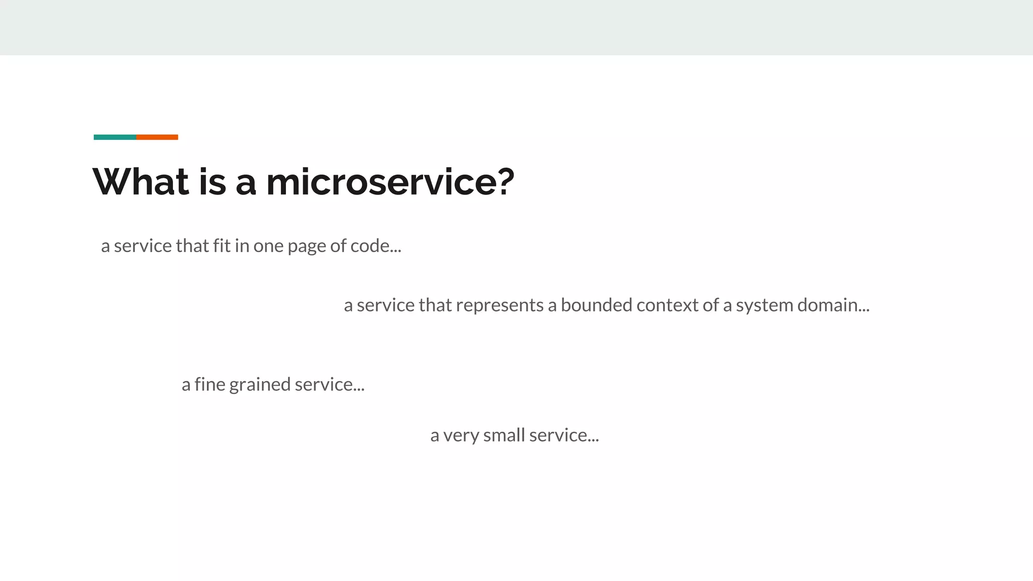What is a microservice?
a service that fit in one page of code...
a service that represents a bounded context of a system domain...
a fine grained service...
a very small service...
 