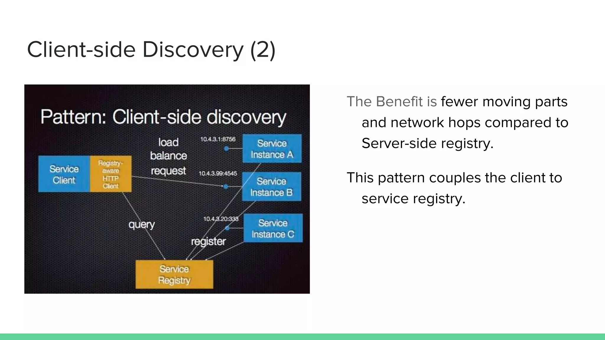 Client-side Discovery (2)
The Benefit is fewer moving parts
and network hops compared to
Server-side registry.
This pattern couples the client to
service registry.
 