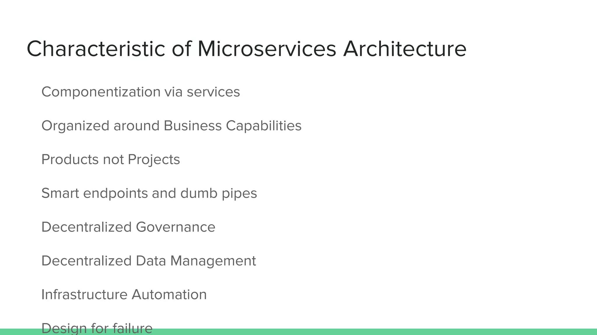 Characteristic of Microservices Architecture
Componentization via services
Organized around Business Capabilities
Products not Projects
Smart endpoints and dumb pipes
Decentralized Governance
Decentralized Data Management
Infrastructure Automation
Design for failure
 