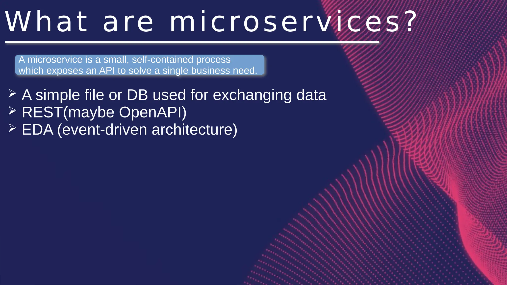 What are microservices?
➢ A simple file or DB used for exchanging data
➢ REST(maybe OpenAPI)
➢ EDA (event-driven architecture)
A microservice is a small, self-contained process
which exposes an API to solve a single business need.
 