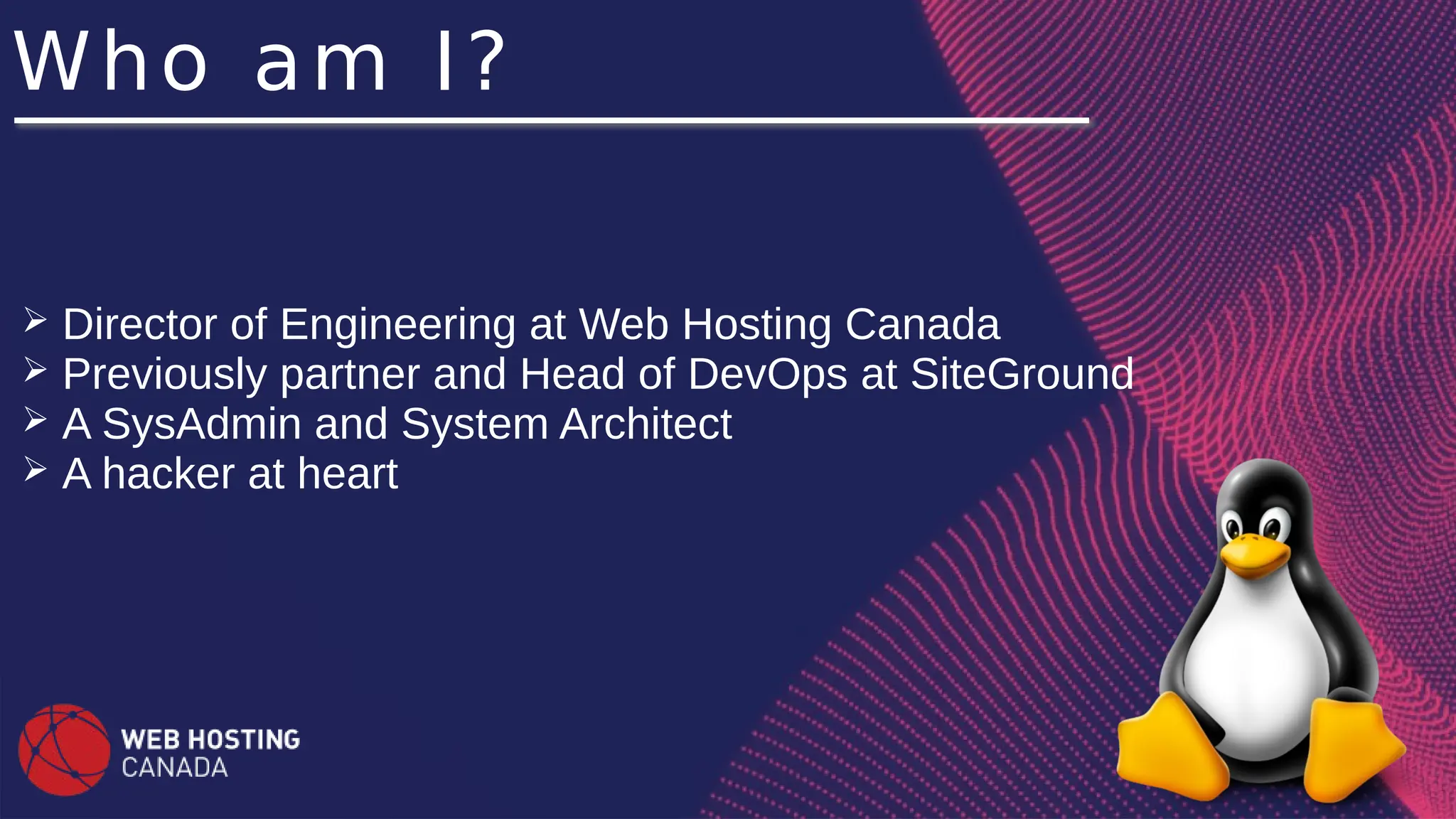 Who am I?
➢ Director of Engineering at Web Hosting Canada
➢ Previously partner and Head of DevOps at SiteGround
➢ A SysAdmin and System Architect
➢ A hacker at heart
 