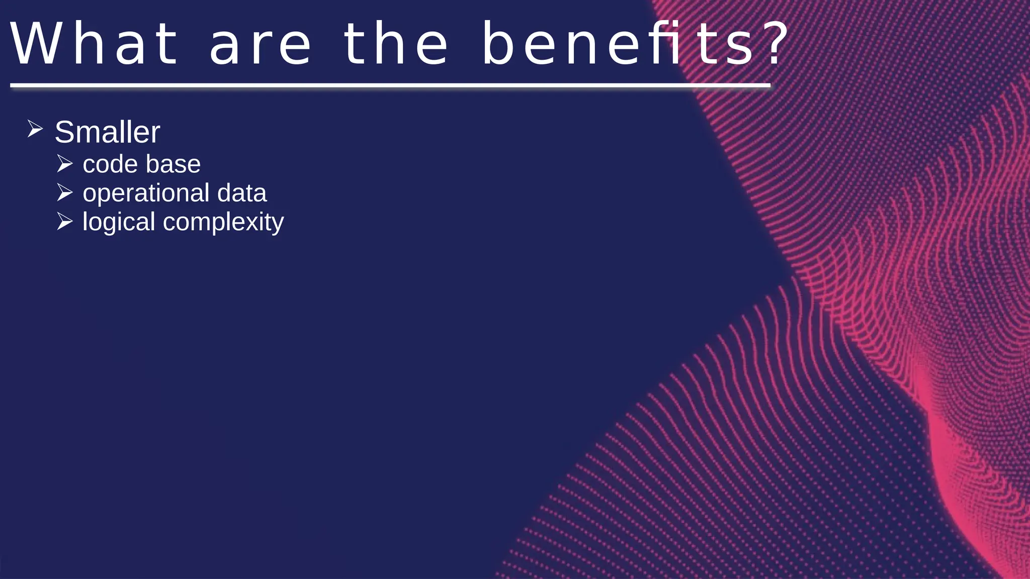 What are the benefi ts?
➢ Smaller
➢ code base
➢ operational data
➢ logical complexity
 
