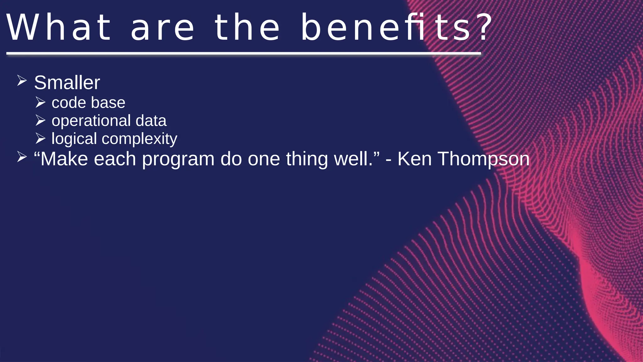 What are the benefi ts?
➢ Smaller
➢ code base
➢ operational data
➢ logical complexity
➢ “Make each program do one thing well.” - Ken Thompson
 
