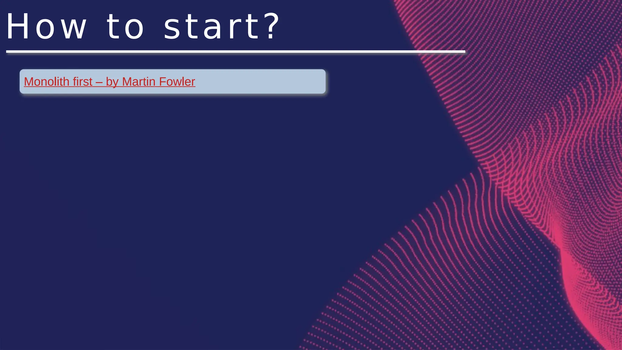 How to start?
Monolith first – by Martin Fowler
 