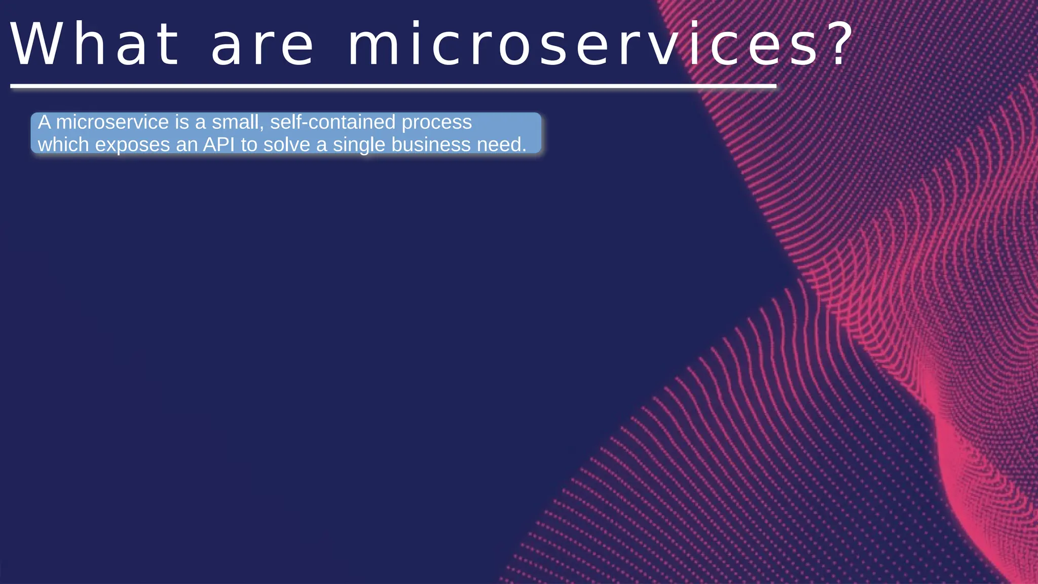 What are microservices?
A microservice is a small, self-contained process
which exposes an API to solve a single business need.
 