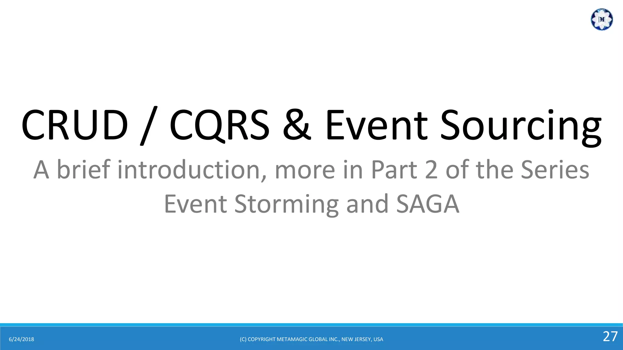 6/24/2018 (C) COPYRIGHT METAMAGIC GLOBAL INC., NEW JERSEY, USA 27
CRUD / CQRS & Event Sourcing
A brief introduction, more in Part 2 of the Series
Event Storming and SAGA
 