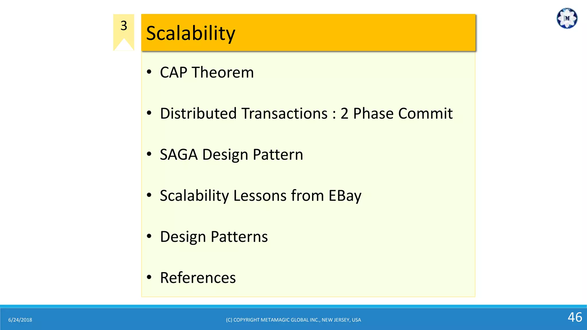 6/24/2018 (C) COPYRIGHT METAMAGIC GLOBAL INC., NEW JERSEY, USA 46
• CAP Theorem
• Distributed Transactions : 2 Phase Commit
• SAGA Design Pattern
• Scalability Lessons from EBay
• Design Patterns
• References
Scalability3
 
