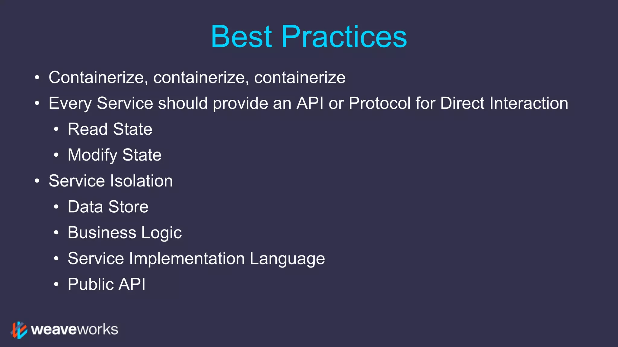 Best Practices
• Containerize, containerize, containerize
• Every Service should provide an API or Protocol for Direct Interaction
• Read State
• Modify State
• Service Isolation
• Data Store
• Business Logic
• Service Implementation Language
• Public API
 