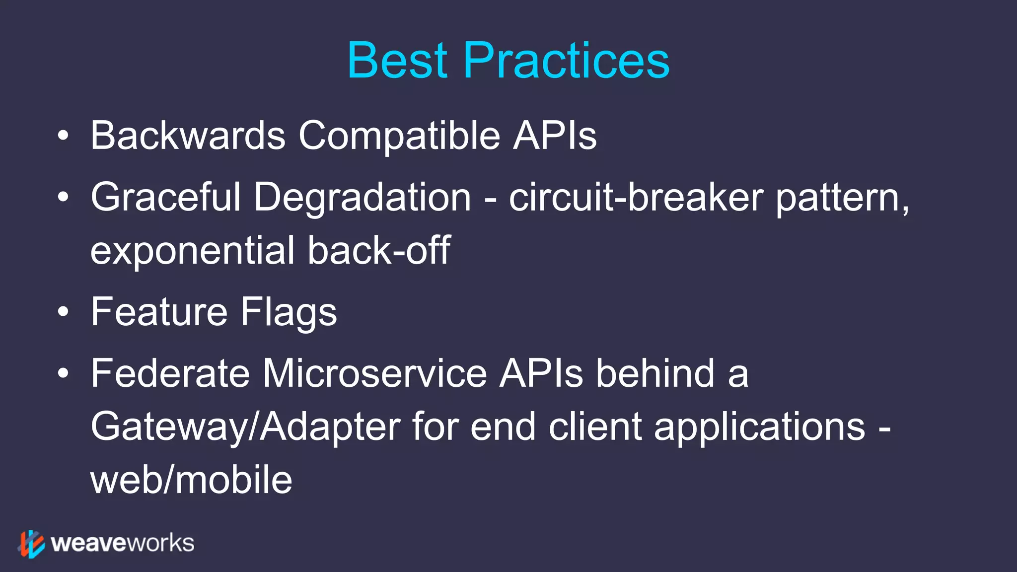 Best Practices
• Backwards Compatible APIs
• Graceful Degradation - circuit-breaker pattern,
exponential back-off
• Feature Flags
• Federate Microservice APIs behind a
Gateway/Adapter for end client applications -
web/mobile
 