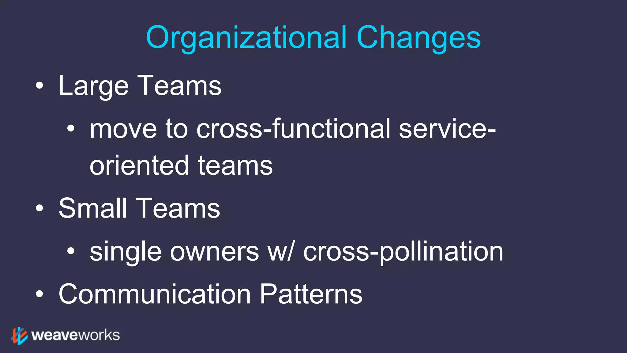 Organizational Changes
• Large Teams
• move to cross-functional service-
oriented teams
• Small Teams
• single owners w/ cross-pollination
• Communication Patterns
 