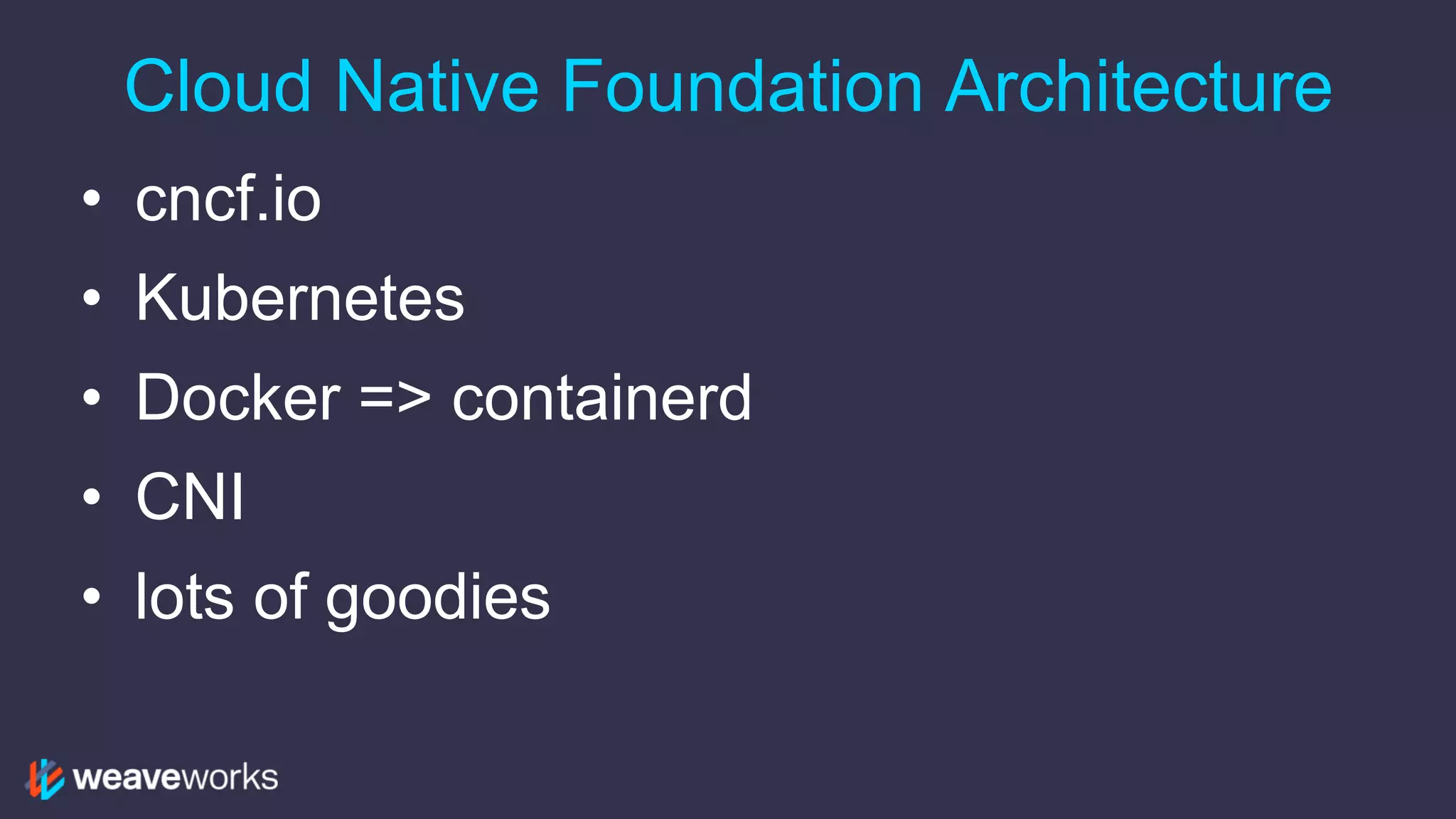 Cloud Native Foundation Architecture
• cncf.io
• Kubernetes
• Docker => containerd
• CNI
• lots of goodies
 