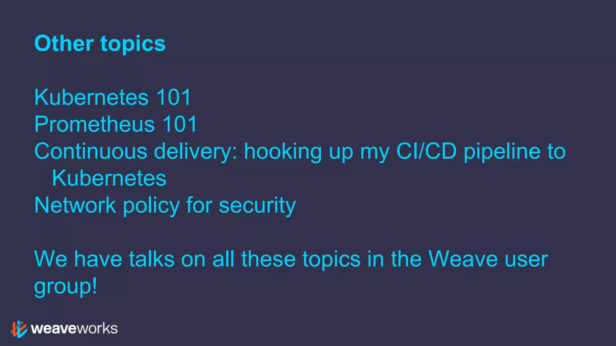 Other topics
Kubernetes 101
Prometheus 101
Continuous delivery: hooking up my CI/CD pipeline to
Kubernetes
Network policy for security
We have talks on all these topics in the Weave user
group!
 