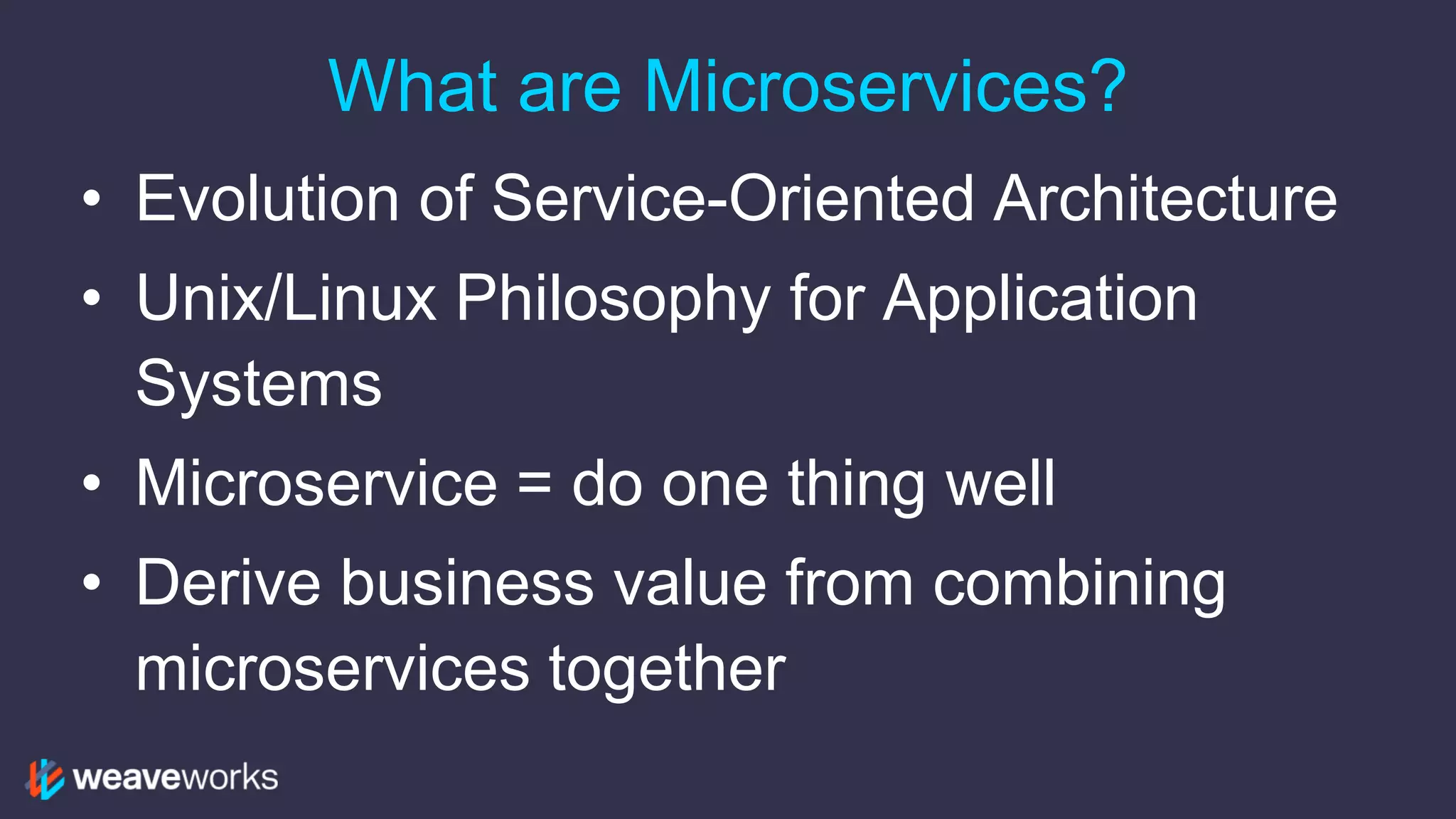 What are Microservices?
• Evolution of Service-Oriented Architecture
• Unix/Linux Philosophy for Application
Systems
• Microservice = do one thing well
• Derive business value from combining
microservices together
 