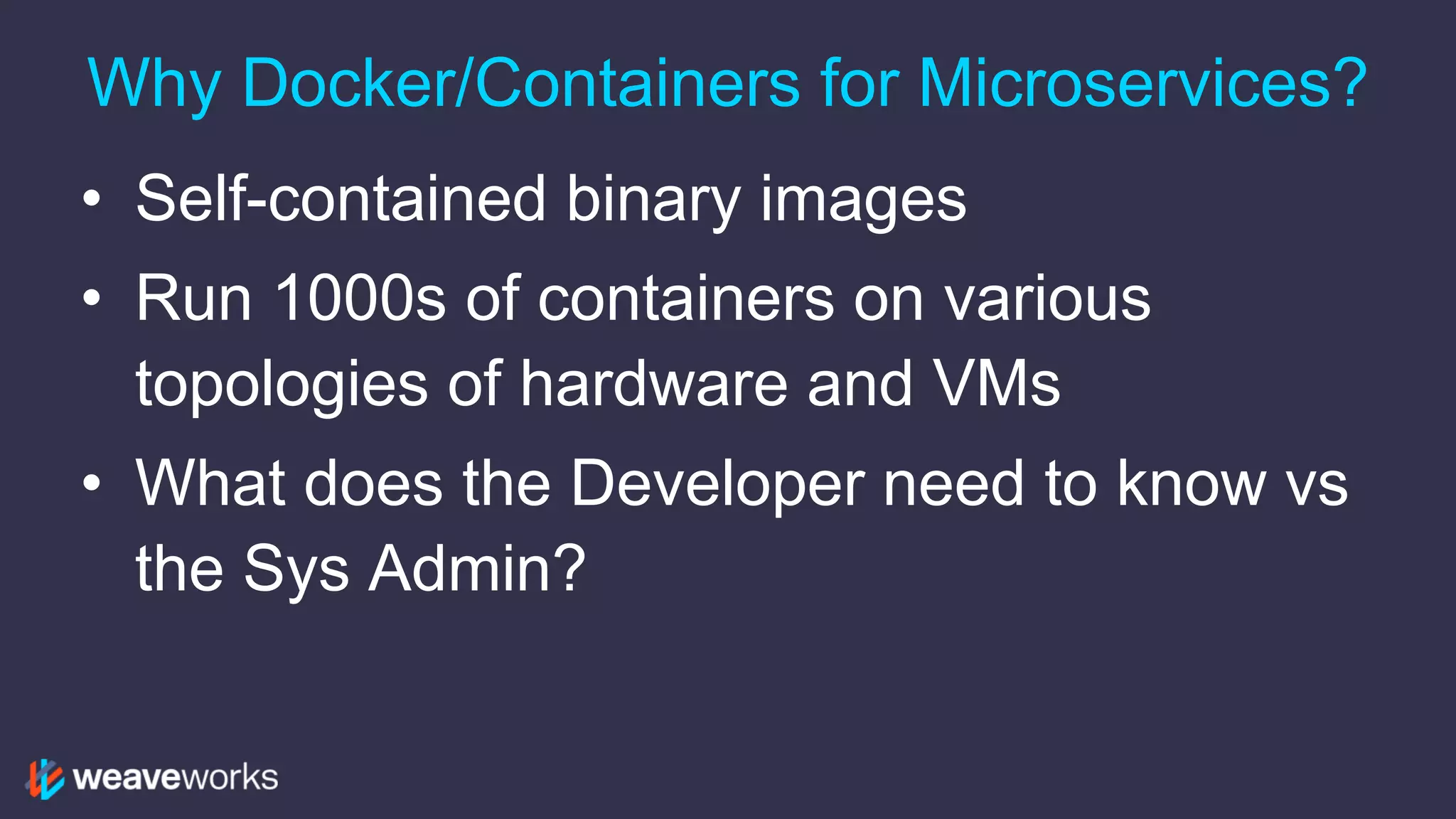 Why Docker/Containers for Microservices?
• Self-contained binary images
• Run 1000s of containers on various
topologies of hardware and VMs
• What does the Developer need to know vs
the Sys Admin?
 