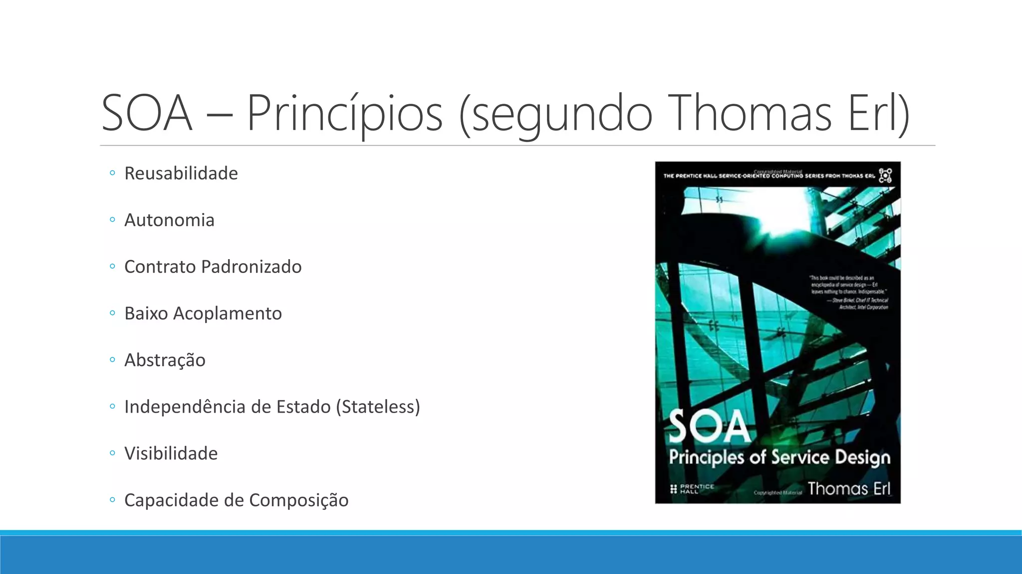 SOA – Princípios (segundo Thomas Erl)
◦ Reusabilidade
◦ Autonomia
◦ Contrato Padronizado
◦ Baixo Acoplamento
◦ Abstração
◦ Independência de Estado (Stateless)
◦ Visibilidade
◦ Capacidade de Composição
 