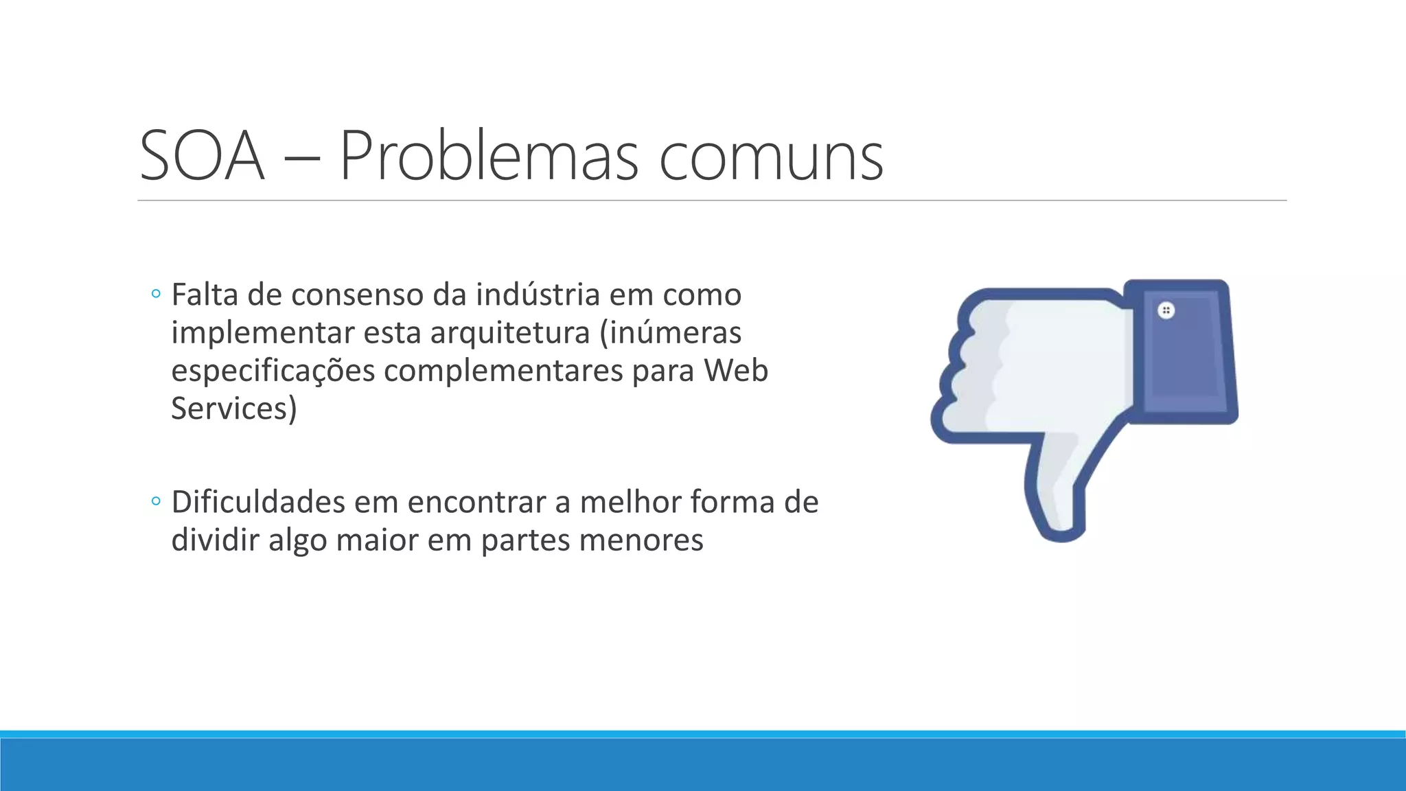 SOA – Problemas comuns
◦ Falta de consenso da indústria em como
implementar esta arquitetura (inúmeras
especificações complementares para Web
Services)
◦ Dificuldades em encontrar a melhor forma de
dividir algo maior em partes menores
 