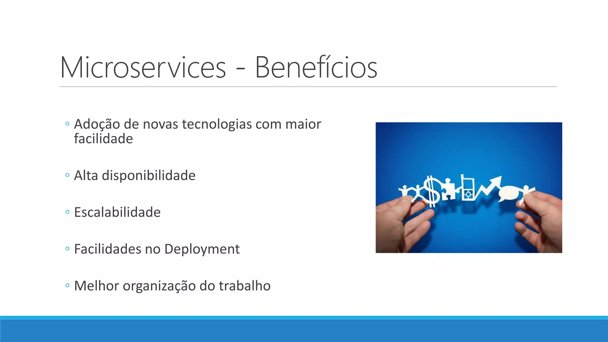 Microservices - Benefícios
◦ Adoção de novas tecnologias com maior
facilidade
◦ Alta disponibilidade
◦ Escalabilidade
◦ Facilidades no Deployment
◦ Melhor organização do trabalho
 