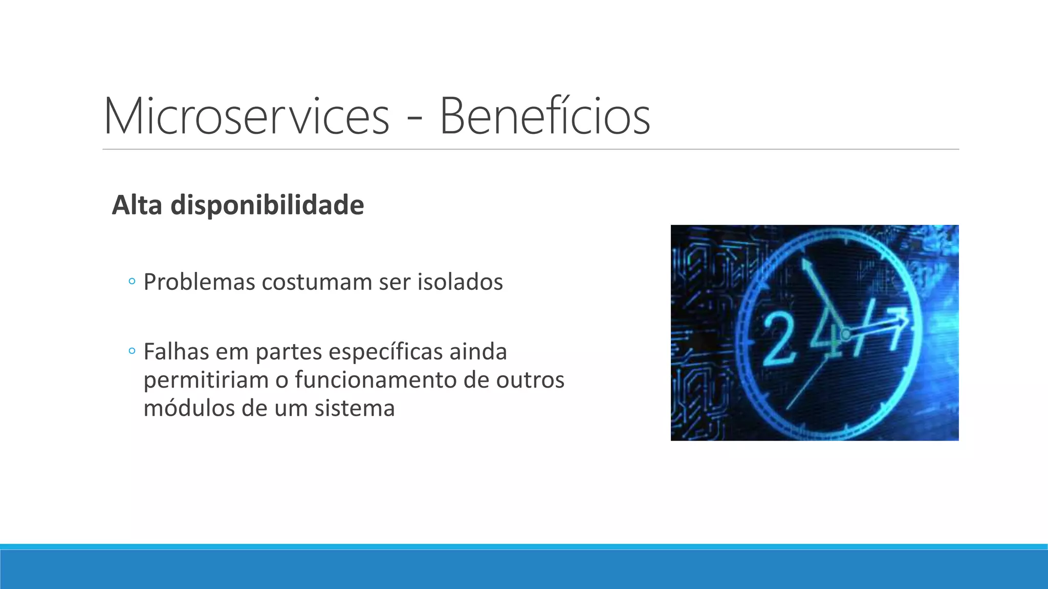 Microservices - Benefícios
Alta disponibilidade
◦ Problemas costumam ser isolados
◦ Falhas em partes específicas ainda
permitiriam o funcionamento de outros
módulos de um sistema
 