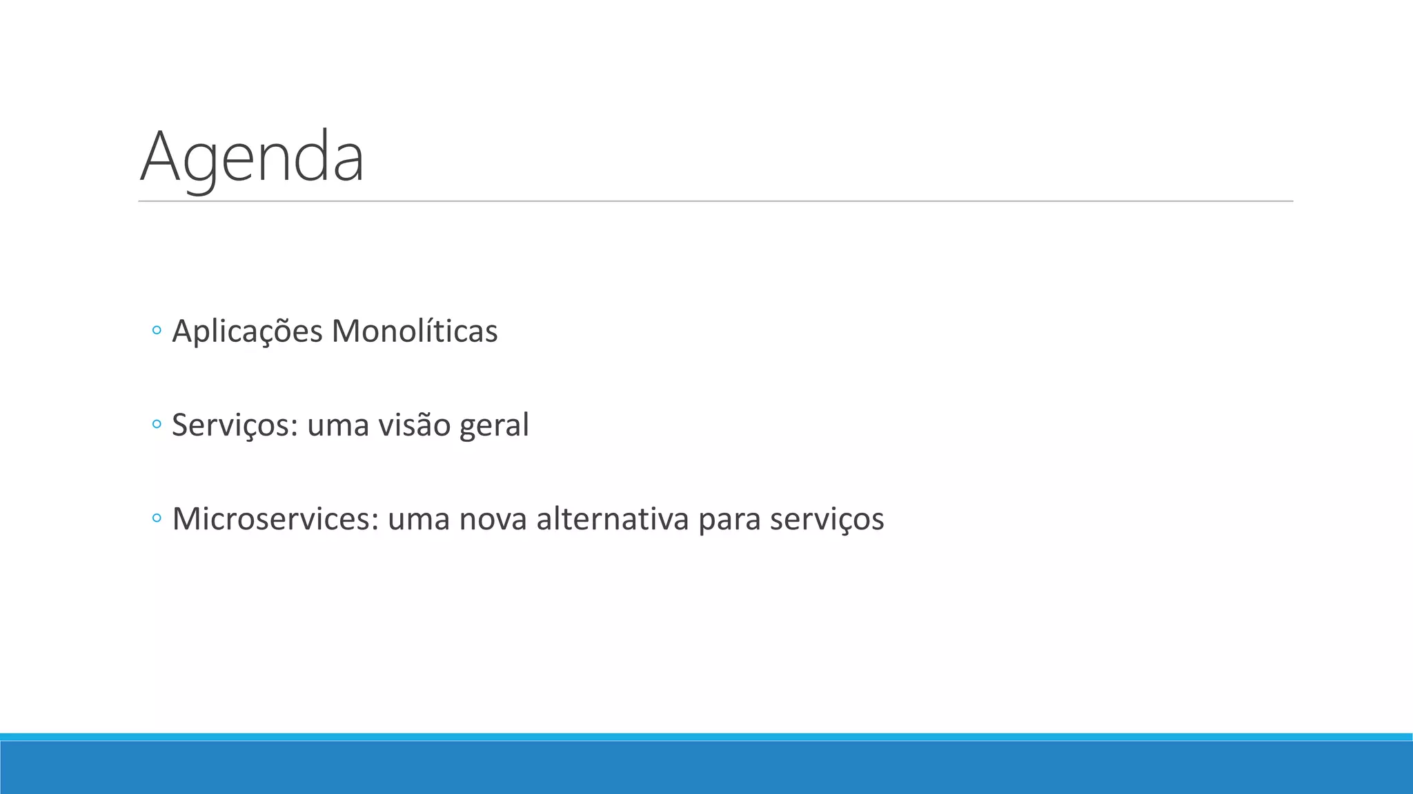 Agenda
◦ Aplicações Monolíticas
◦ Serviços: uma visão geral
◦ Microservices: uma nova alternativa para serviços
 