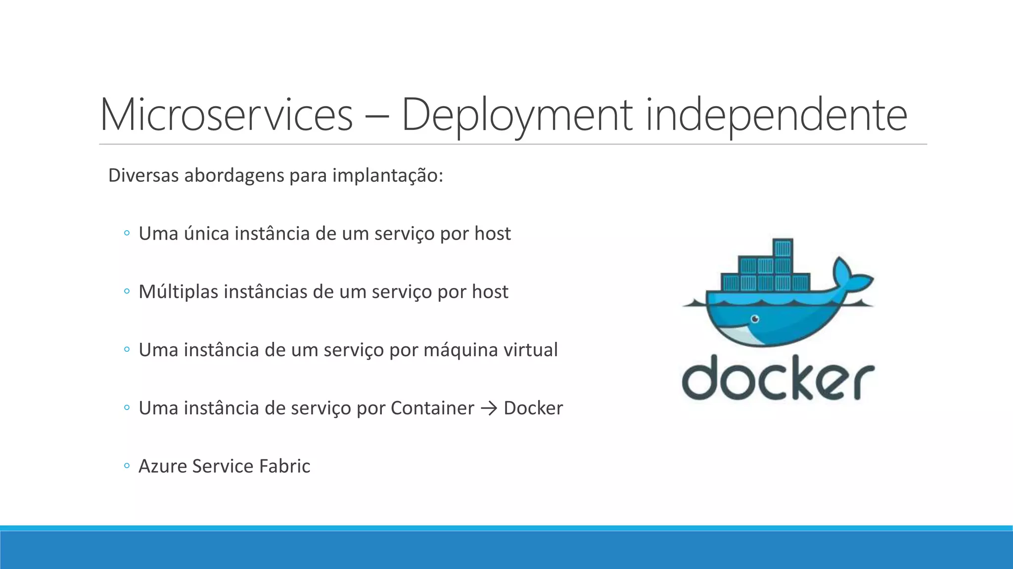 Microservices – Deployment independente
Diversas abordagens para implantação:
◦ Uma única instância de um serviço por host
◦ Múltiplas instâncias de um serviço por host
◦ Uma instância de um serviço por máquina virtual
◦ Uma instância de serviço por Container → Docker
◦ Azure Service Fabric
 