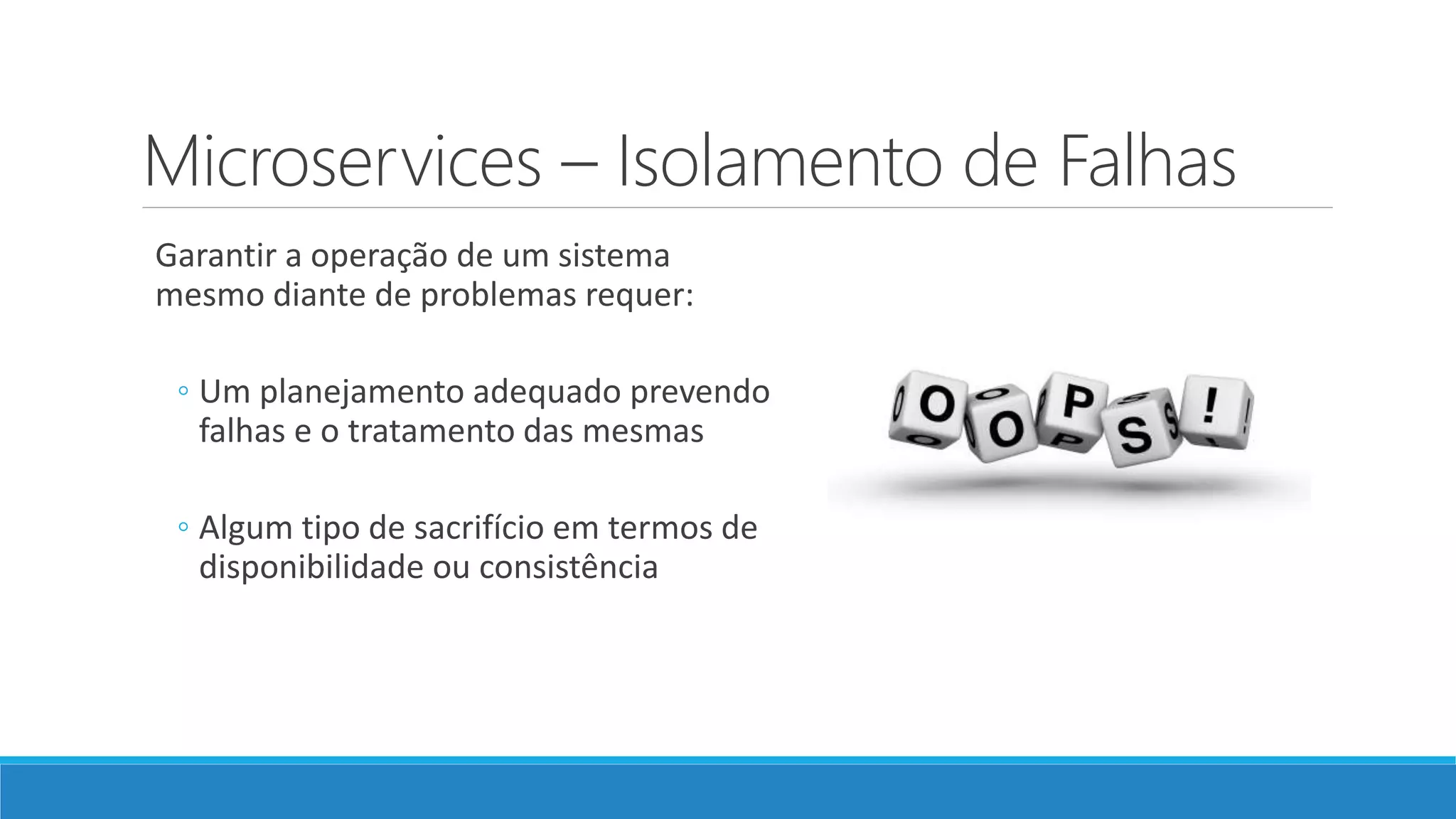 Microservices – Isolamento de Falhas
Garantir a operação de um sistema
mesmo diante de problemas requer:
◦ Um planejamento adequado prevendo
falhas e o tratamento das mesmas
◦ Algum tipo de sacrifício em termos de
disponibilidade ou consistência
 