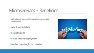 Microservices - Benefícios
◦ Adoção de novas tecnologias com maior
facilidade
◦ Alta disponibilidade
◦ Escalabilidade
◦ Facilidades no Deployment
◦ Melhor organização do trabalho
 