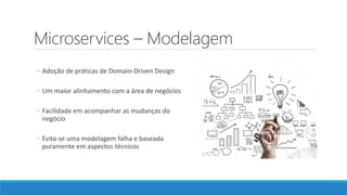 Microservices – Modelagem
◦ Adoção de práticas de Domain-Driven Design
◦ Um maior alinhamento com a área de negócios
◦ Facilidade em acompanhar as mudanças do
negócio
◦ Evita-se uma modelagem falha e baseada
puramente em aspectos técnicos
 