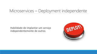 Microservices – Deployment independente
Habilidade de implantar um serviço
independentemente de outros
 