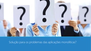 Solução para os problemas das aplicações monolíticas?
 